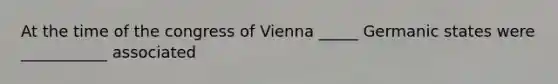 At the time of the congress of Vienna _____ Germanic states were ___________ associated