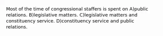 Most of the time of congressional staffers is spent on A)public relations. B)legislative matters. C)legislative matters and constituency service. D)constituency service and public relations.