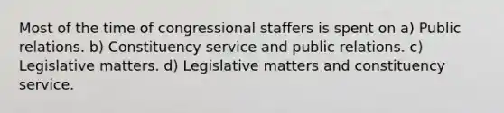 Most of the time of congressional staffers is spent on a) Public relations. b) Constituency service and public relations. c) Legislative matters. d) Legislative matters and constituency service.