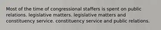 Most of the time of congressional staffers is spent on public relations. legislative matters. legislative matters and constituency service. constituency service and public relations.