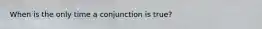 When is the only time a conjunction is true?