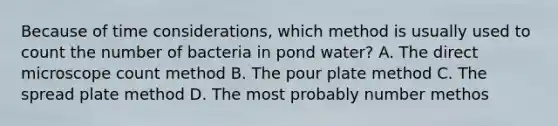 Because of time considerations, which method is usually used to count the number of bacteria in pond water? A. The direct microscope count method B. The pour plate method C. The spread plate method D. The most probably number methos