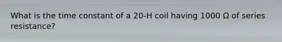 What is the time constant of a 20-H coil having 1000 Ω of series resistance?