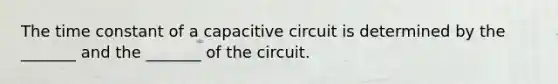 The time constant of a capacitive circuit is determined by the _______ and the _______ of the circuit.