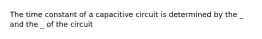 The time constant of a capacitive circuit is determined by the _ and the _ of the circuit