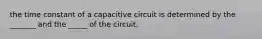 the time constant of a capacitive circuit is determined by the _______ and the _____ of the circuit.