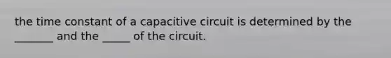 the time constant of a capacitive circuit is determined by the _______ and the _____ of the circuit.