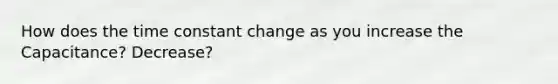 How does the time constant change as you increase the Capacitance? Decrease?