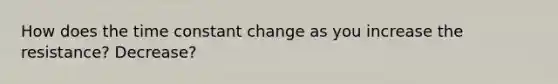 How does the time constant change as you increase the resistance? Decrease?