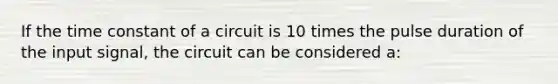 If the time constant of a circuit is 10 times the pulse duration of the input signal, the circuit can be considered a: