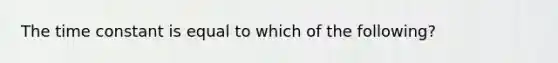 The time constant is equal to which of the following?