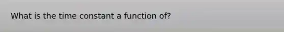 What is the time constant a function of?