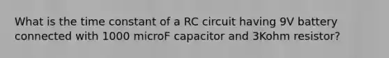 What is the time constant of a RC circuit having 9V battery connected with 1000 microF capacitor and 3Kohm resistor?