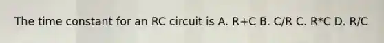 The time constant for an RC circuit is A. R+C B. C/R C. R*C D. R/C