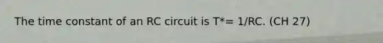 The time constant of an RC circuit is T*= 1/RC. (CH 27)