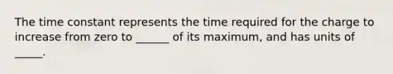 The time constant represents the time required for the charge to increase from zero to ______ of its maximum, and has units of _____.