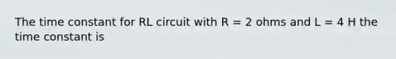 The time constant for RL circuit with R = 2 ohms and L = 4 H the time constant is