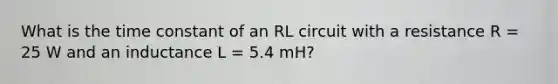 What is the time constant of an RL circuit with a resistance R = 25 W and an inductance L = 5.4 mH?