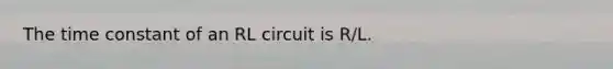 The time constant of an RL circuit is R/L.