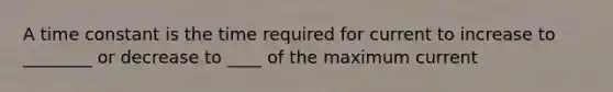 A time constant is the time required for current to increase to ________ or decrease to ____ of the maximum current