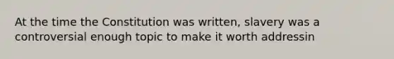 At the time the Constitution was written, slavery was a controversial enough topic to make it worth addressin