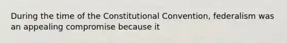 During the time of the Constitutional Convention, federalism was an appealing compromise because it