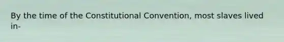 By the time of the Constitutional Convention, most slaves lived in-