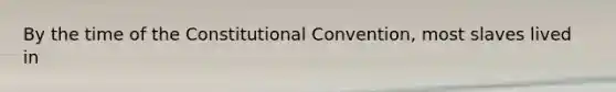 By the time of the Constitutional Convention, most slaves lived in