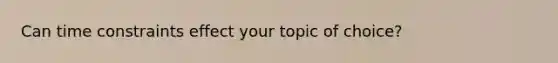 Can time constraints effect your topic of choice?