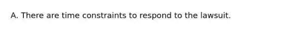 A. There are time constraints to respond to the lawsuit.