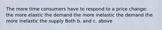 The more time consumers have to respond to a price change: the more elastic the demand the more inelastic the demand the more inelastic the supply Both b. and c. above