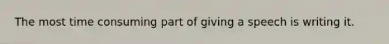 The most time consuming part of giving a speech is writing it.