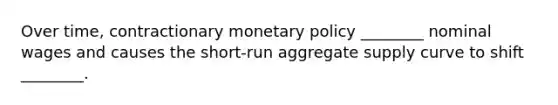 Over time, contractionary monetary policy ________ nominal wages and causes the short-run aggregate supply curve to shift ________.