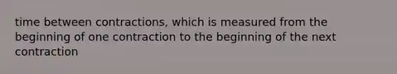 time between contractions, which is measured from the beginning of one contraction to the beginning of the next contraction