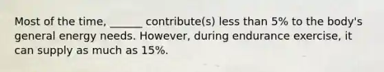 Most of the time, ______ contribute(s) less than 5% to the body's general energy needs. However, during endurance exercise, it can supply as much as 15%.