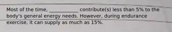 Most of the time, ____________ contribute(s) less than 5% to the body's general energy needs. However, during endurance exercise, it can supply as much as 15%.