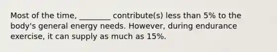 Most of the time, ________ contribute(s) less than 5% to the body's general energy needs. However, during endurance exercise, it can supply as much as 15%.