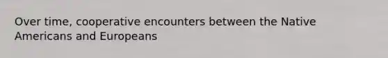 Over time, cooperative encounters between the Native Americans and Europeans