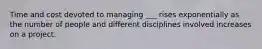 Time and cost devoted to managing ___ rises exponentially as the number of people and different disciplines involved increases on a project.