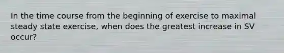 In the time course from the beginning of exercise to maximal steady state exercise, when does the greatest increase in SV occur?