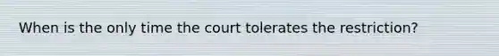 When is the only time the court tolerates the restriction?