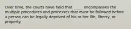 Over time, the courts have held that _____ encompasses the multiple procedures and processes that must be followed before a person can be legally deprived of his or her life, liberty, or property.