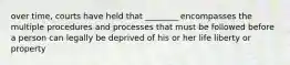 over time, courts have held that ________ encompasses the multiple procedures and processes that must be followed before a person can legally be deprived of his or her life liberty or property