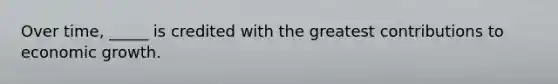 Over time, _____ is credited with the greatest contributions to economic growth.
