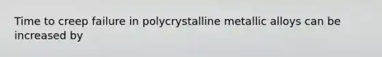 Time to creep failure in polycrystalline metallic alloys can be increased by