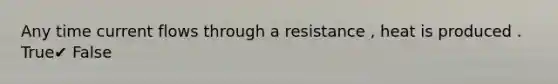 Any time current flows through a resistance , heat is produced . True✔ False