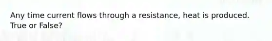 Any time current flows through a resistance, heat is produced. True or False?