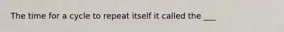 The time for a cycle to repeat itself it called the ___
