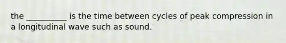 the __________ is the time between cycles of peak compression in a longitudinal wave such as sound.