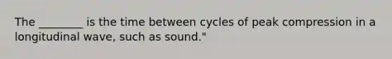 The ________ is the time between cycles of peak compression in a longitudinal wave, such as sound."